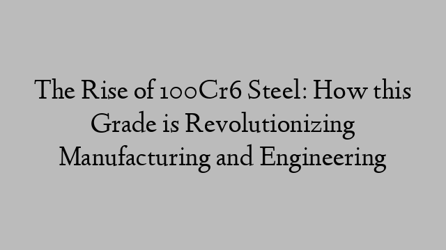 The Rise of 100Cr6 Steel: How this Grade is Revolutionizing Manufacturing and Engineering