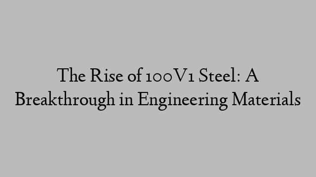 The Rise of 100V1 Steel: A Breakthrough in Engineering Materials