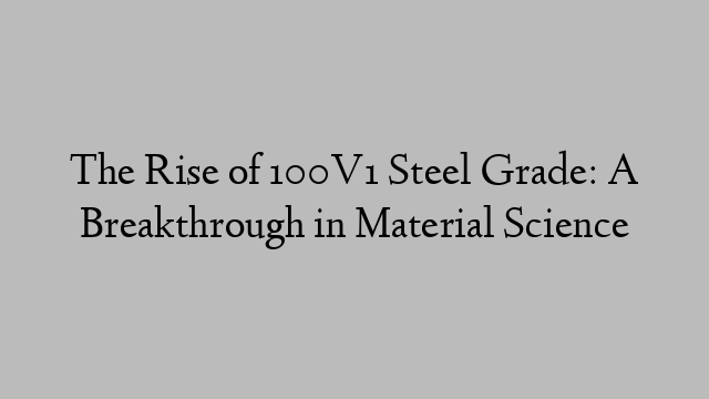 The Rise of 100V1 Steel Grade: A Breakthrough in Material Science