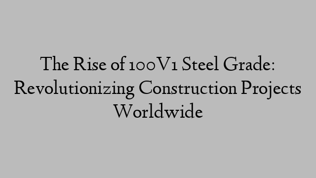 The Rise of 100V1 Steel Grade: Revolutionizing Construction Projects Worldwide