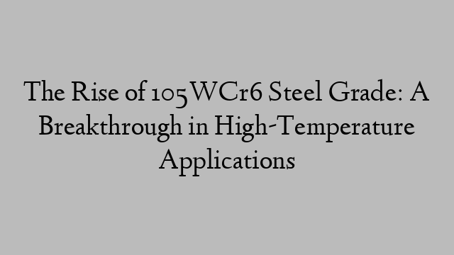 The Rise of 105WCr6 Steel Grade: A Breakthrough in High-Temperature Applications