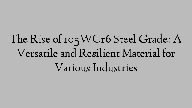 The Rise of 105WCr6 Steel Grade: A Versatile and Resilient Material for Various Industries