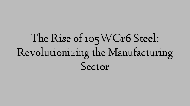 The Rise of 105WCr6 Steel: Revolutionizing the Manufacturing Sector