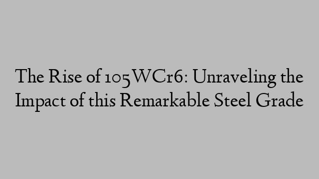 The Rise of 105WCr6: Unraveling the Impact of this Remarkable Steel Grade