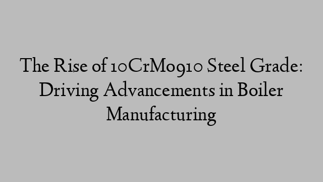 The Rise of 10CrMo910 Steel Grade: Driving Advancements in Boiler Manufacturing