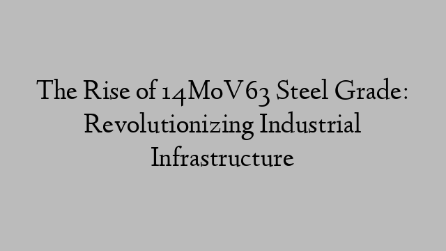 The Rise of 14MoV63 Steel Grade: Revolutionizing Industrial Infrastructure