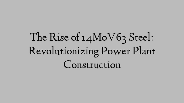 The Rise of 14MoV63 Steel: Revolutionizing Power Plant Construction