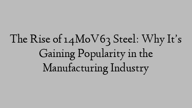 The Rise of 14MoV63 Steel: Why It’s Gaining Popularity in the Manufacturing Industry