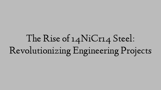 The Rise of 14NiCr14 Steel: Revolutionizing Engineering Projects