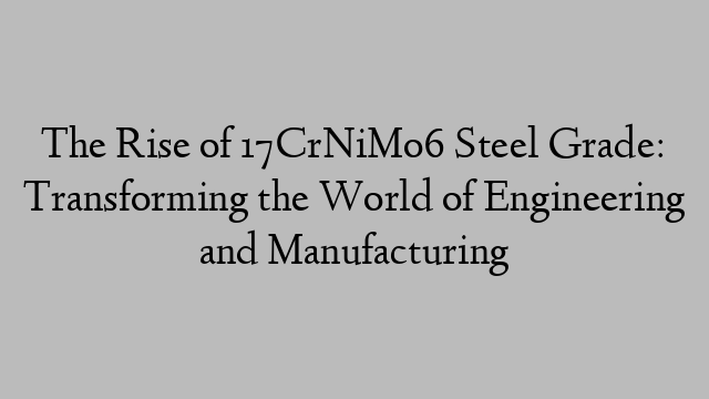 The Rise of 17CrNiMo6 Steel Grade: Transforming the World of Engineering and Manufacturing