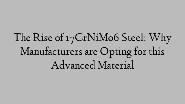 The Rise of 17CrNiMo6 Steel: Why Manufacturers are Opting for this Advanced Material