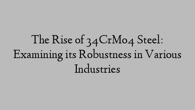 The Rise of 34CrMo4 Steel: Examining its Robustness in Various Industries