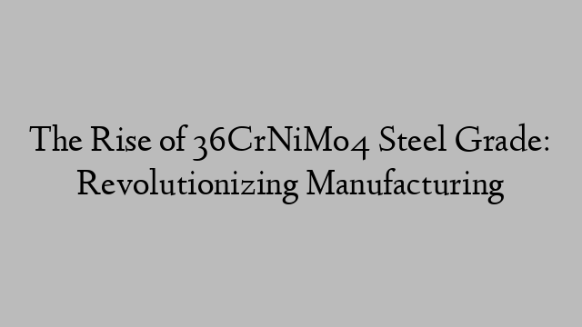 The Rise of 36CrNiMo4 Steel Grade: Revolutionizing Manufacturing