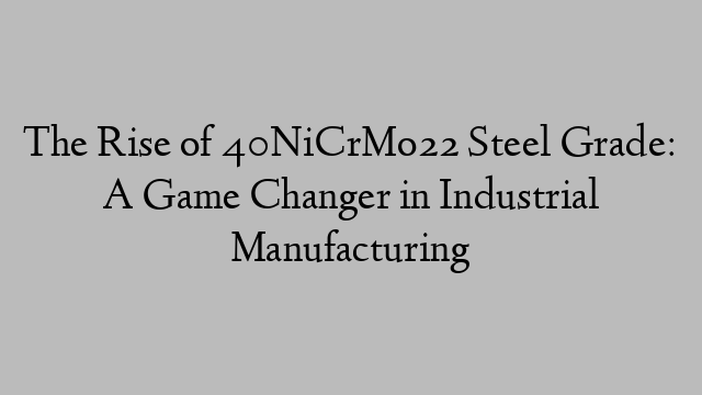 The Rise of 40NiCrMo22 Steel Grade: A Game Changer in Industrial Manufacturing