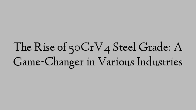 The Rise of 50CrV4 Steel Grade: A Game-Changer in Various Industries