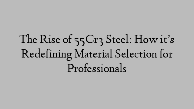 The Rise of 55Cr3 Steel: How it’s Redefining Material Selection for Professionals