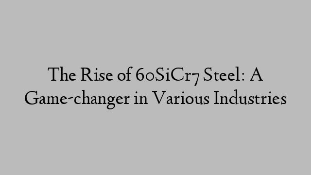 The Rise of 60SiCr7 Steel: A Game-changer in Various Industries