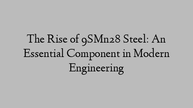 The Rise of 9SMn28 Steel: An Essential Component in Modern Engineering