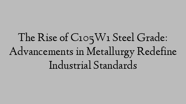 The Rise of C105W1 Steel Grade: Advancements in Metallurgy Redefine Industrial Standards