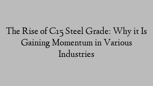 The Rise of C15 Steel Grade: Why it Is Gaining Momentum in Various Industries