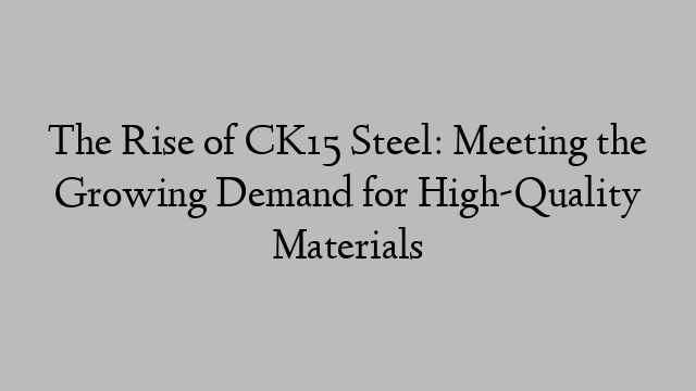 The Rise of CK15 Steel: Meeting the Growing Demand for High-Quality Materials