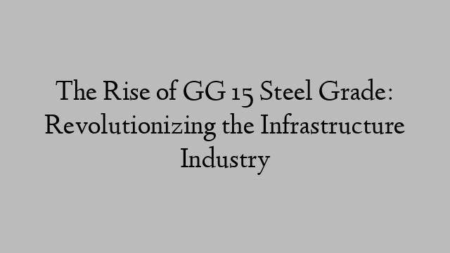 The Rise of GG 15 Steel Grade: Revolutionizing the Infrastructure Industry