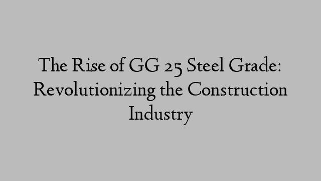 The Rise of GG 25 Steel Grade: Revolutionizing the Construction Industry