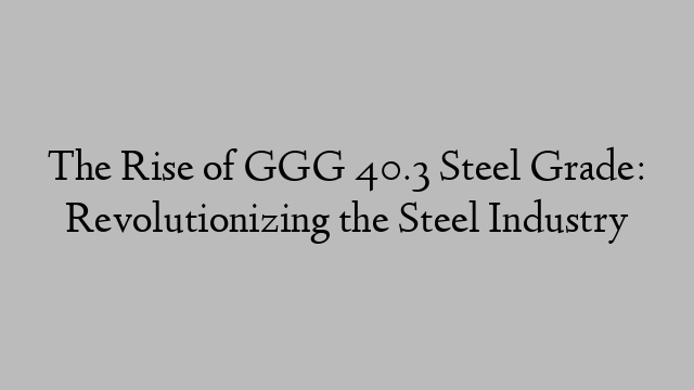 The Rise of GGG 40.3 Steel Grade: Revolutionizing the Steel Industry