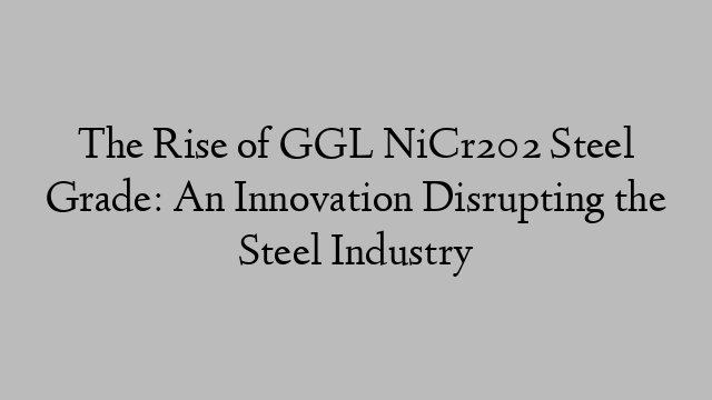 The Rise of GGL NiCr202 Steel Grade: An Innovation Disrupting the Steel Industry