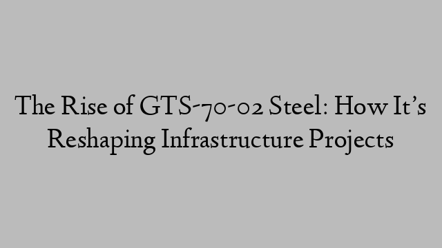 The Rise of GTS-70-02 Steel: How It’s Reshaping Infrastructure Projects