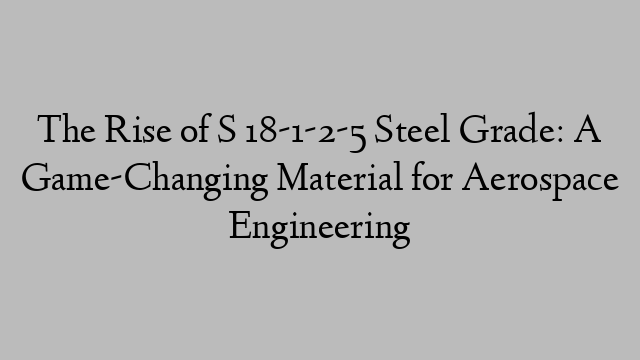 The Rise of S 18-1-2-5 Steel Grade: A Game-Changing Material for Aerospace Engineering