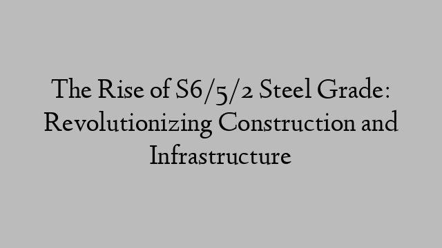 The Rise of S6/5/2 Steel Grade: Revolutionizing Construction and Infrastructure