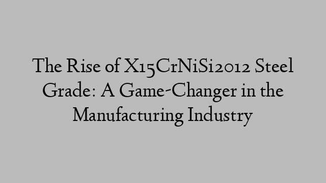 The Rise of X15CrNiSi2012 Steel Grade: A Game-Changer in the Manufacturing Industry