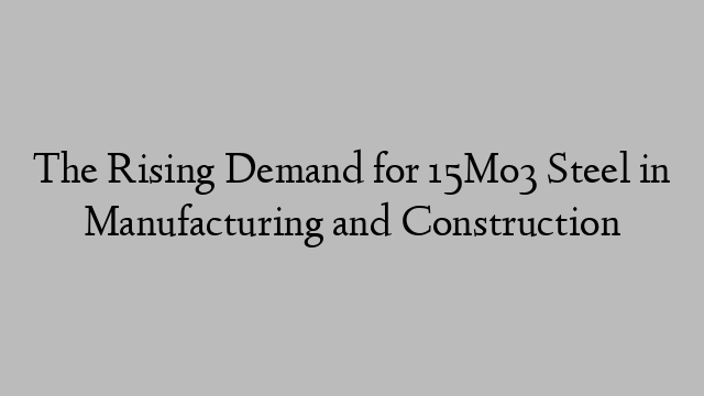 The Rising Demand for 15Mo3 Steel in Manufacturing and Construction