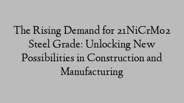 The Rising Demand for 21NiCrMo2 Steel Grade: Unlocking New Possibilities in Construction and Manufacturing