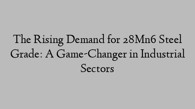 The Rising Demand for 28Mn6 Steel Grade: A Game-Changer in Industrial Sectors