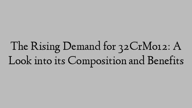 The Rising Demand for 32CrMo12: A Look into its Composition and Benefits