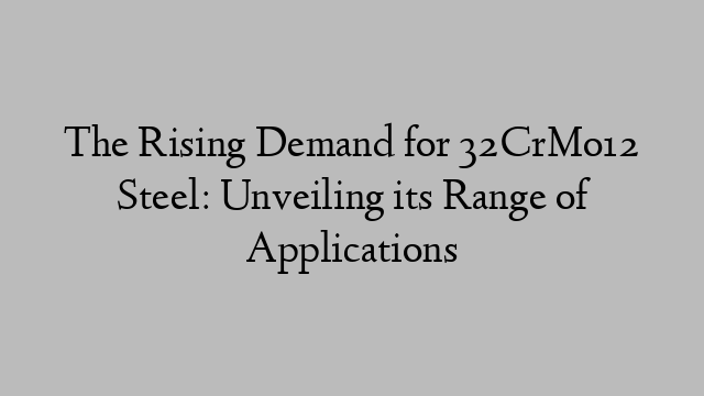 The Rising Demand for 32CrMo12 Steel: Unveiling its Range of Applications