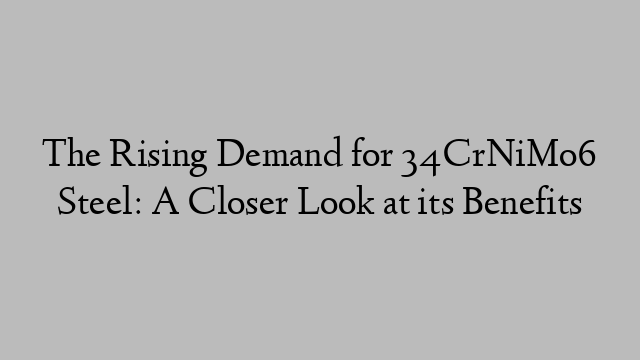 The Rising Demand for 34CrNiMo6 Steel: A Closer Look at its Benefits