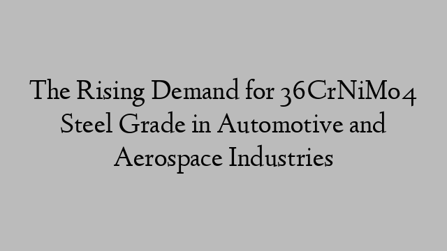 The Rising Demand for 36CrNiMo4 Steel Grade in Automotive and Aerospace Industries