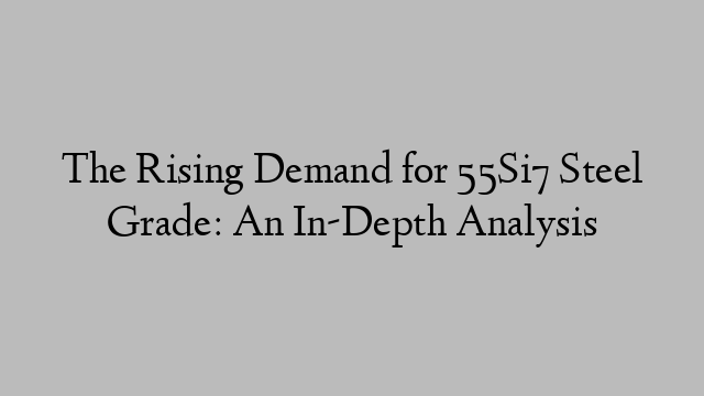 The Rising Demand for 55Si7 Steel Grade: An In-Depth Analysis