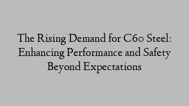 The Rising Demand for C60 Steel: Enhancing Performance and Safety Beyond Expectations