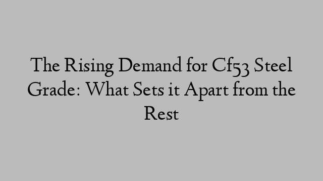 The Rising Demand for Cf53 Steel Grade: What Sets it Apart from the Rest