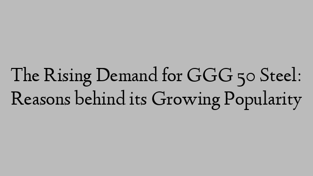 The Rising Demand for GGG 50 Steel: Reasons behind its Growing Popularity