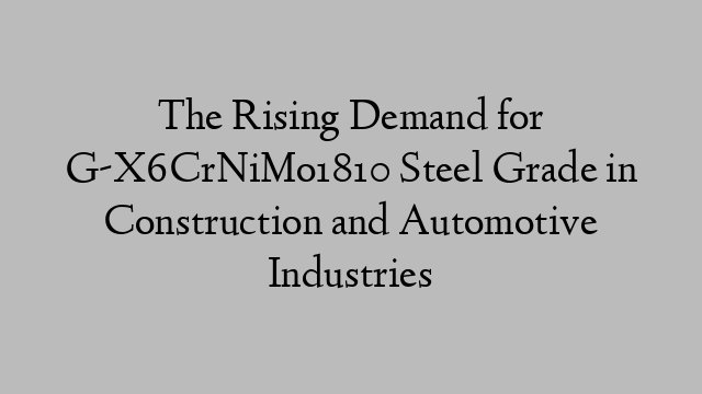 The Rising Demand for G-X6CrNiMo1810 Steel Grade in Construction and Automotive Industries