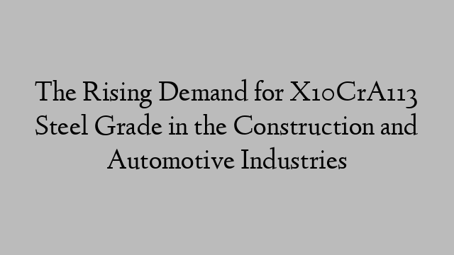 The Rising Demand for X10CrA113 Steel Grade in the Construction and Automotive Industries