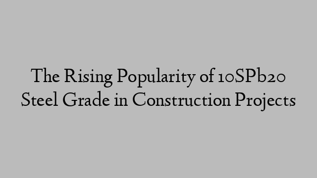 The Rising Popularity of 10SPb20 Steel Grade in Construction Projects