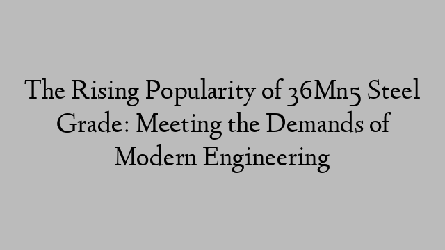 The Rising Popularity of 36Mn5 Steel Grade: Meeting the Demands of Modern Engineering