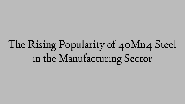 The Rising Popularity of 40Mn4 Steel in the Manufacturing Sector