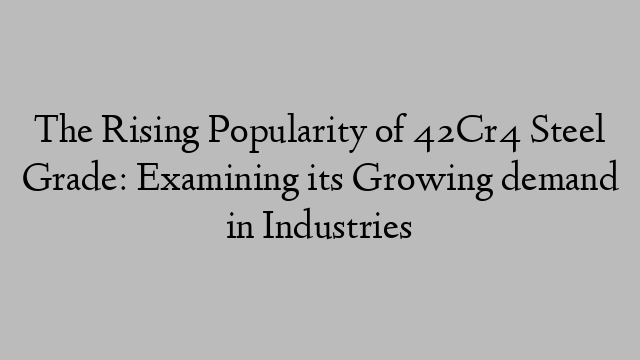 The Rising Popularity of 42Cr4 Steel Grade: Examining its Growing demand in Industries